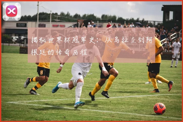 揭秘世界杯冠军史：从乌拉圭到阿根廷的传奇历程