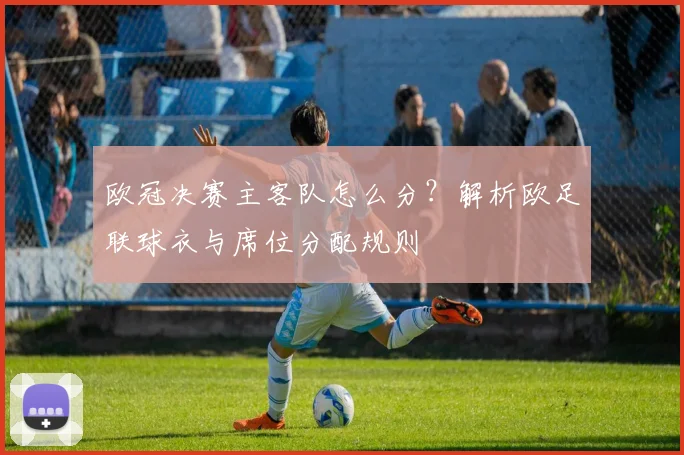 欧冠决赛主客队怎么分？解析欧足联球衣与席位分配规则
