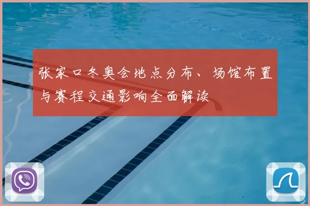 张家口冬奥会地点分布、场馆布置与赛程交通影响全面解读