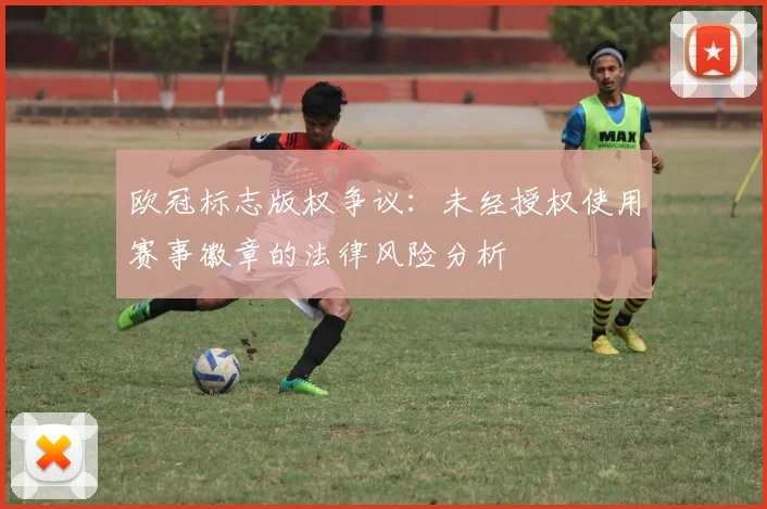 欧冠标志版权争议：未经授权使用赛事徽章的法律风险分析