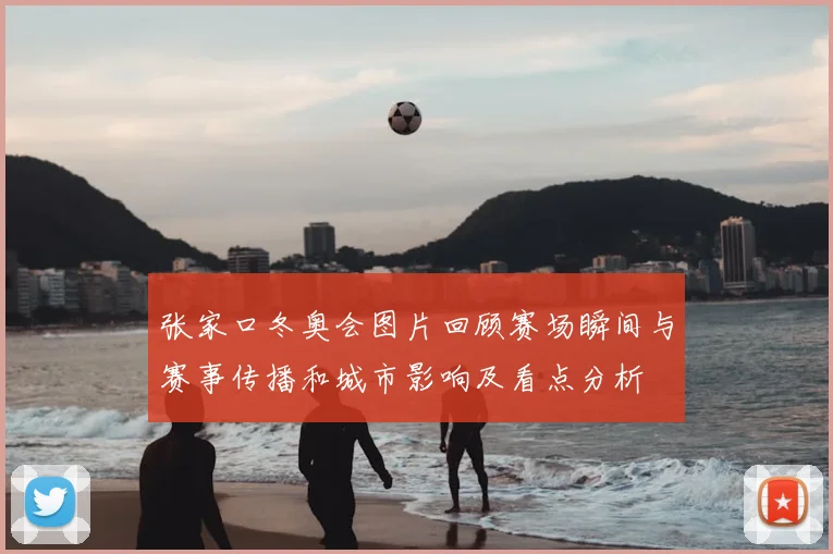 张家口冬奥会图片回顾赛场瞬间与赛事传播和城市影响及看点分析