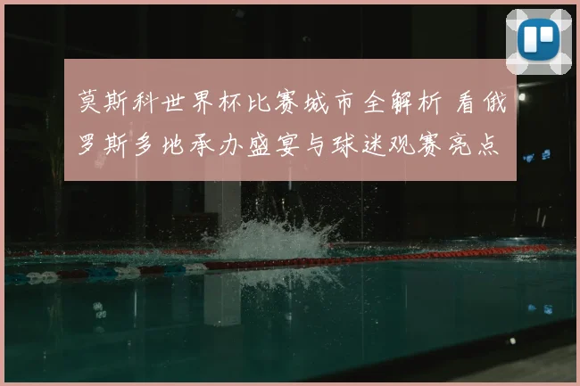 莫斯科世界杯比赛城市全解析 看俄罗斯多地承办盛宴与球迷观赛亮点