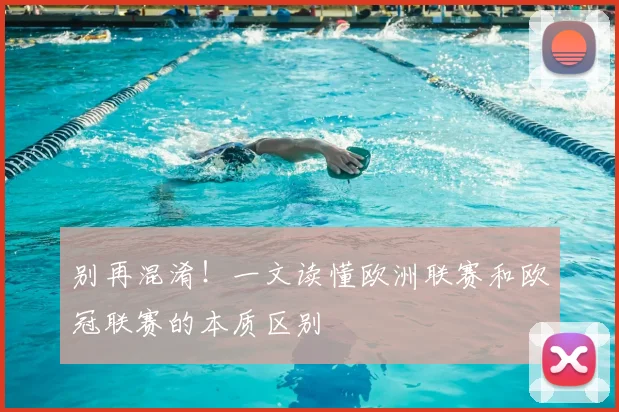 别再混淆！一文读懂欧洲联赛和欧冠联赛的本质区别