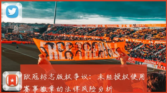 欧冠标志版权争议：未经授权使用赛事徽章的法律风险分析