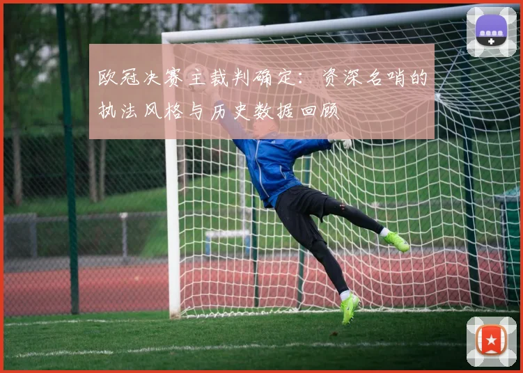 欧冠决赛主裁判确定：资深名哨的执法风格与历史数据回顾