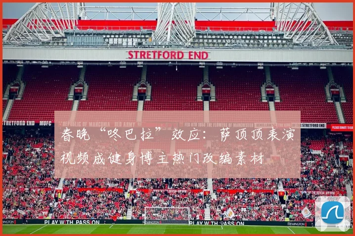 春晚“咚巴拉”效应：萨顶顶表演视频成健身博主热门改编素材