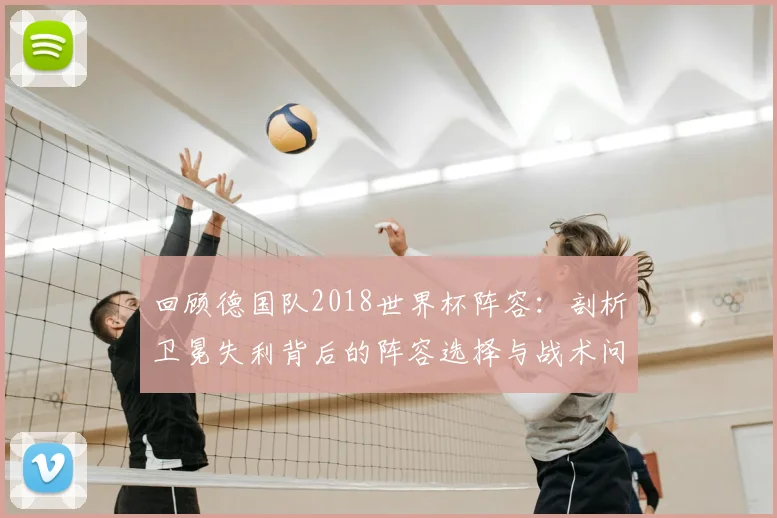 回顾德国队2018世界杯阵容：剖析卫冕失利背后的阵容选择与战术问题