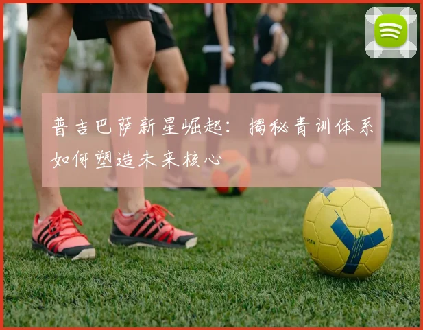 普吉巴萨新星崛起：揭秘青训体系如何塑造未来核心