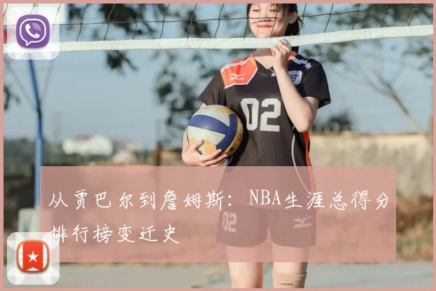 从贾巴尔到詹姆斯：NBA生涯总得分排行榜变迁史