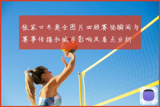 张家口冬奥会图片回顾赛场瞬间与赛事传播和城市影响及看点分析