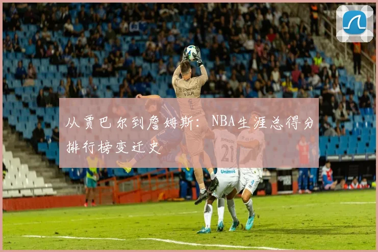 从贾巴尔到詹姆斯：NBA生涯总得分排行榜变迁史