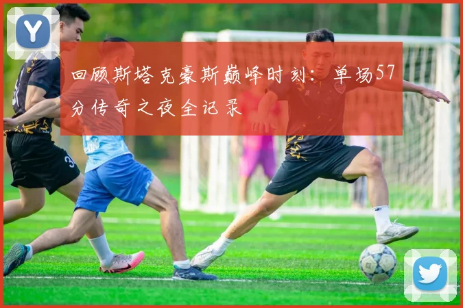 回顾斯塔克豪斯巅峰时刻：单场57分传奇之夜全记录