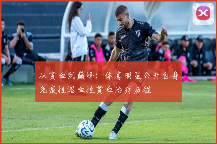 从贫血到巅峰：体育明星公开自身免疫性溶血性贫血治疗历程