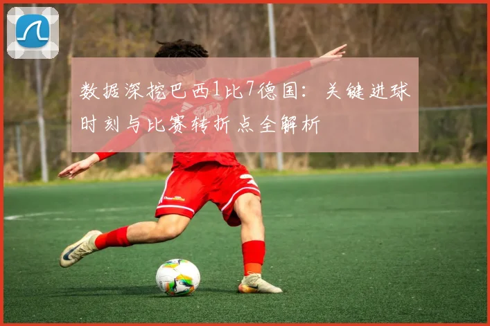 数据深挖巴西1比7德国：关键进球时刻与比赛转折点全解析