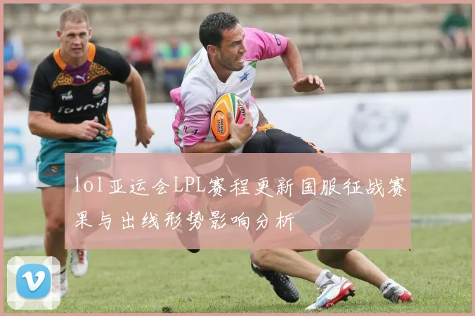 lol亚运会LPL赛程更新国服征战赛果与出线形势影响分析