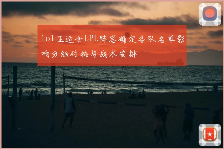 lol亚运会LPL阵容确定各队名单影响分组对抗与战术安排