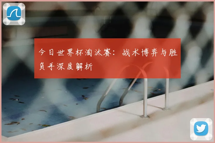 今日世界杯淘汰赛：战术博弈与胜负手深度解析