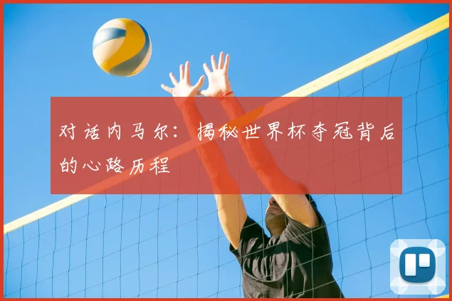 对话内马尔：揭秘世界杯夺冠背后的心路历程