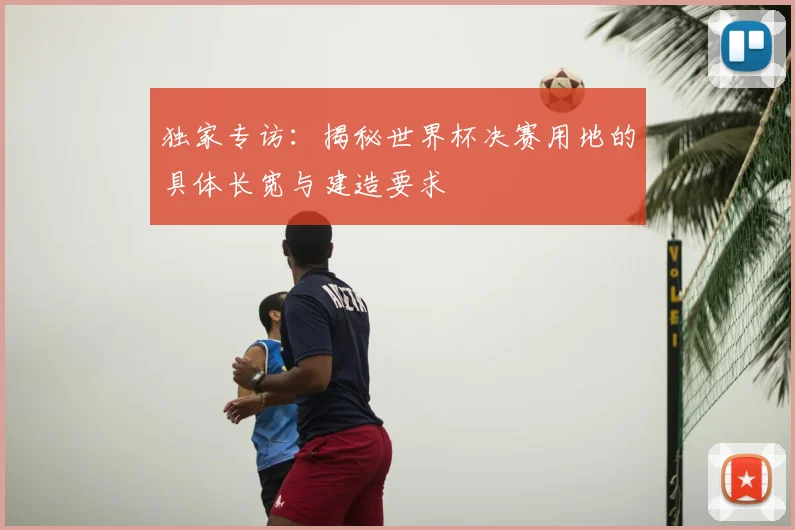 独家专访:揭秘世界杯决赛用地的具体长宽与建造要求