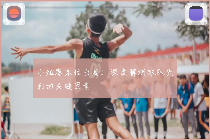 小组赛末位出局：深度解析球队失利的关键因素