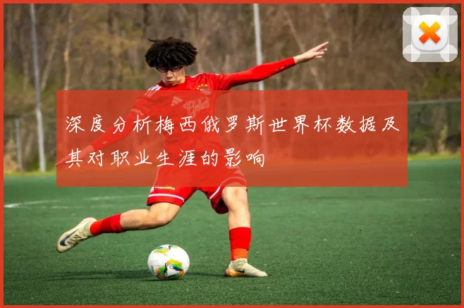 深度分析梅西俄罗斯世界杯数据及其对职业生涯的影响