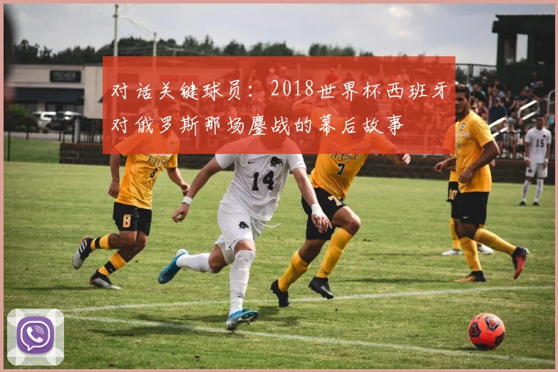对话关键球员：2018世界杯西班牙对俄罗斯那场鏖战的幕后故事