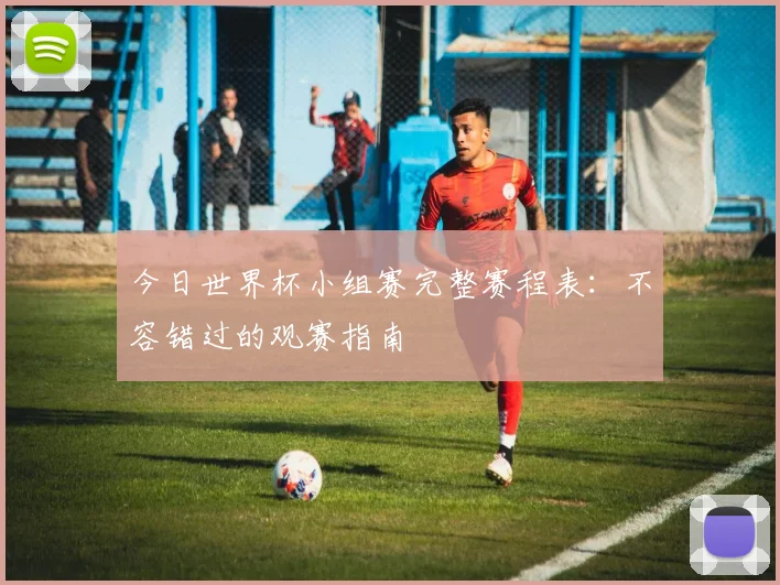 今日世界杯小组赛完整赛程表：不容错过的观赛指南