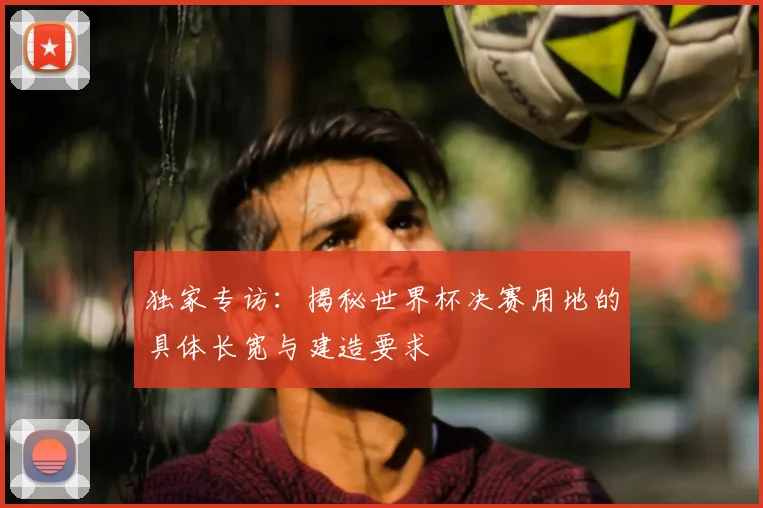 独家专访：揭秘世界杯决赛用地的具体长宽与建造要求