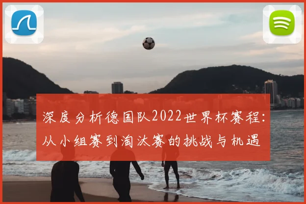 深度分析德国队2022世界杯赛程：从小组赛到淘汰赛的挑战与机遇