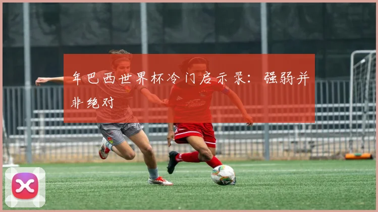 年巴西世界杯冷门启示录:强弱并非绝对
