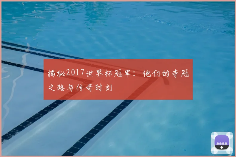 揭秘2017世界杯冠军:他们的夺冠之路与传奇时刻