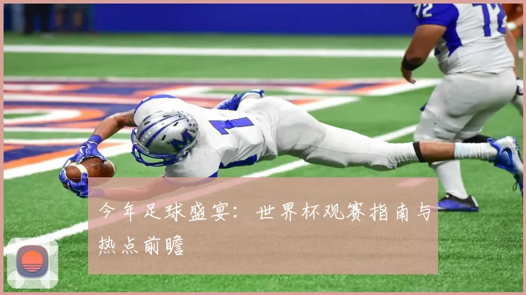 今年足球盛宴：世界杯观赛指南与热点前瞻