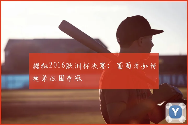揭秘2016欧洲杯决赛：葡萄牙如何绝杀法国夺冠