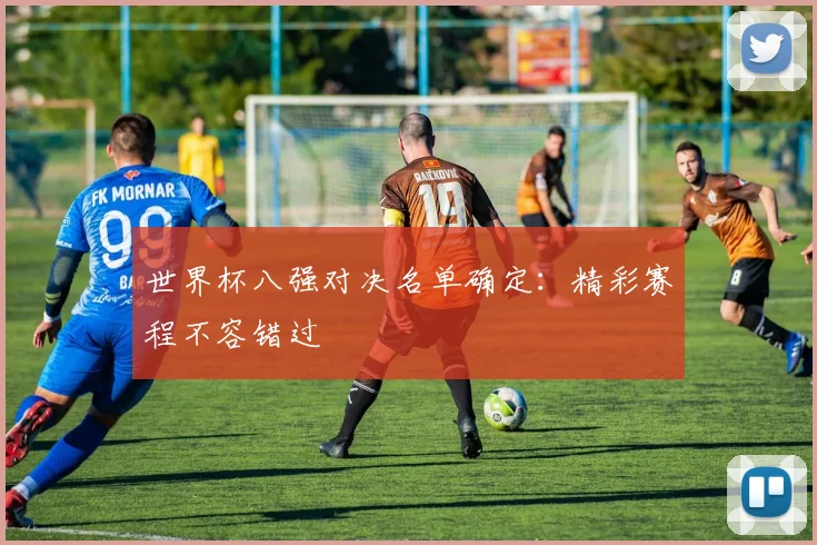 世界杯八强对决名单确定:精彩赛程不容错过