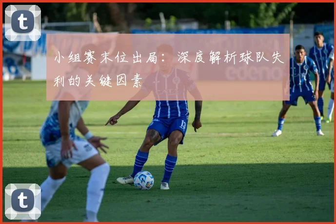 小组赛末位出局：深度解析球队失利的关键因素