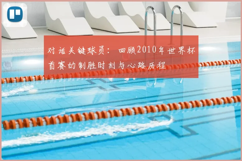 对话关键球员：回顾2010年世界杯首赛的制胜时刻与心路历程