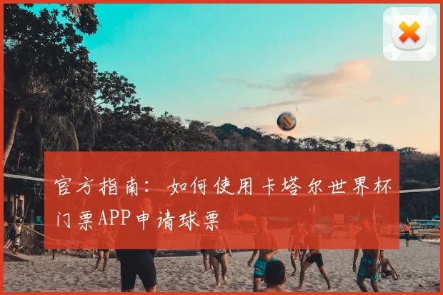 官方指南：如何使用卡塔尔世界杯门票APP申请球票