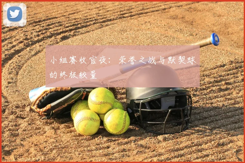 小组赛收官夜：荣誉之战与默契球的终极较量
