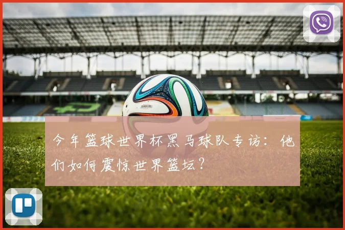 今年篮球世界杯黑马球队专访：他们如何震惊世界篮坛？