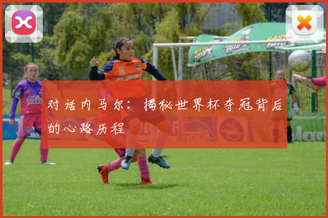 对话内马尔：揭秘世界杯夺冠背后的心路历程