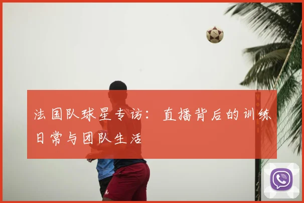 法国队球星专访:直播背后的训练日常与团队生活