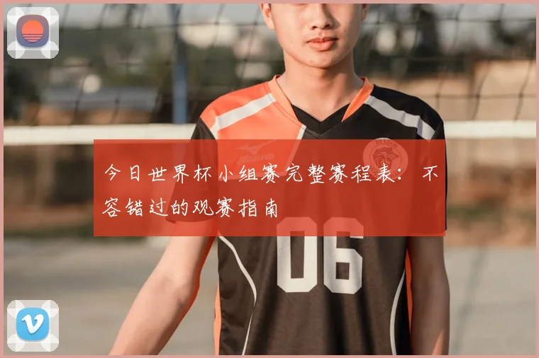 今日世界杯小组赛完整赛程表：不容错过的观赛指南