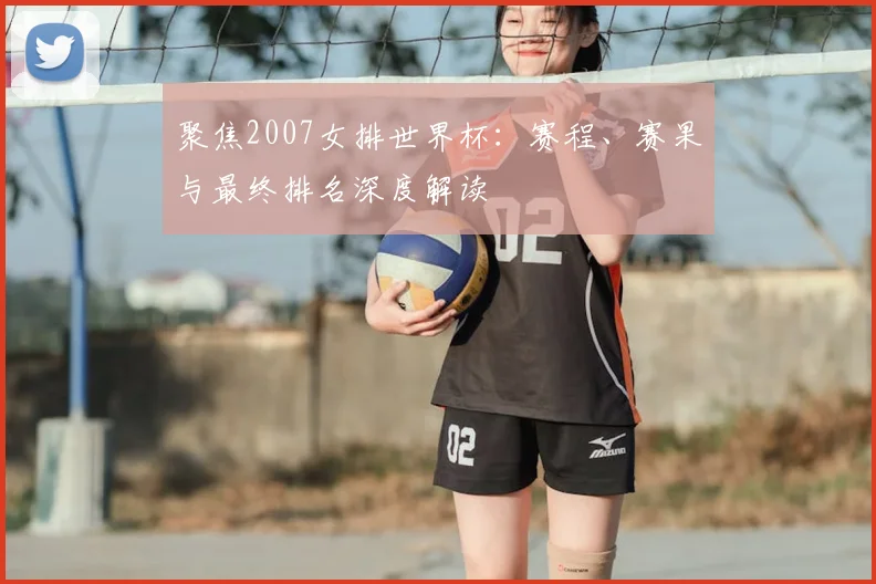 聚焦2007女排世界杯：赛程、赛果与最终排名深度解读