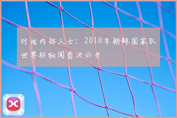 对话内部人士：2010年朝鲜国家队世界杯秘闻首次公开