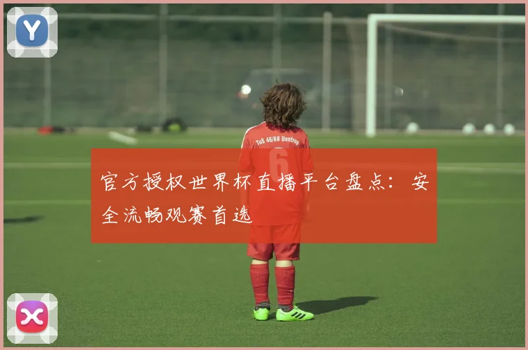 官方授权世界杯直播平台盘点：安全流畅观赛首选