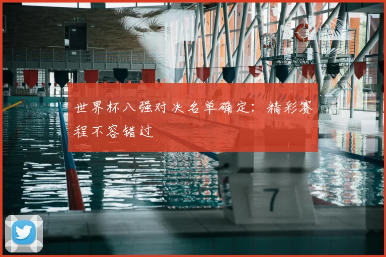 世界杯八强对决名单确定:精彩赛程不容错过