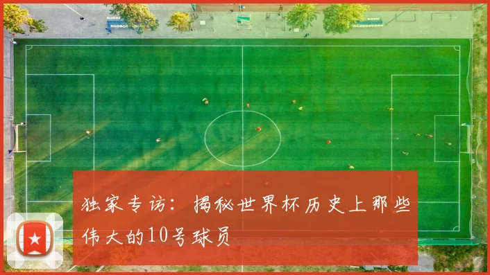 独家专访：揭秘世界杯历史上那些伟大的10号球员